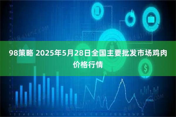 98策略 2025年5月28日全国主要批发市场鸡肉价格行情