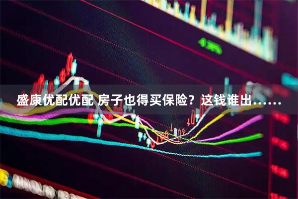 盛康优配优配 房子也得买保险？这钱谁出……