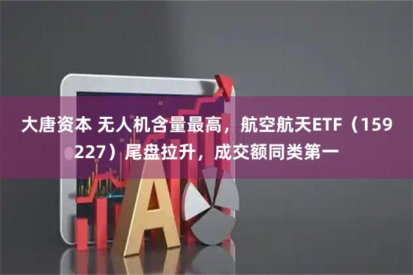 大唐资本 无人机含量最高，航空航天ETF（159227）尾盘拉升，成交额同类第一