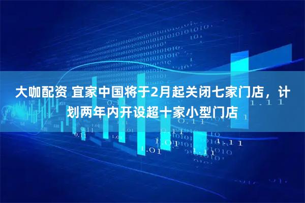 大咖配资 宜家中国将于2月起关闭七家门店，计划两年内开设超十家小型门店