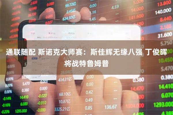 通联随配 斯诺克大师赛：斯佳辉无缘八强 丁俊晖将战特鲁姆普