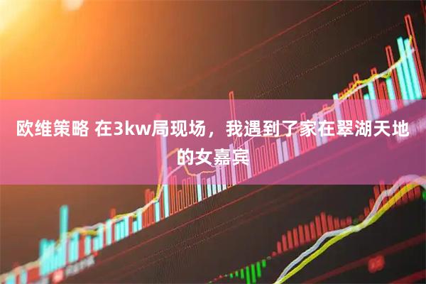 欧维策略 在3kw局现场，我遇到了家在翠湖天地的女嘉宾