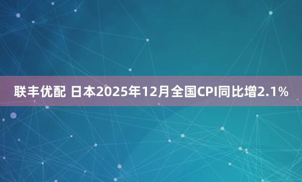 联丰优配 日本2025年12月全国CPI同比增2.1%