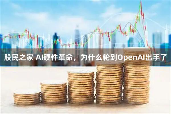 股民之家 AI硬件革命，为什么轮到OpenAI出手了