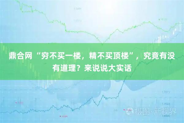 鼎合网 “穷不买一楼，精不买顶楼”，究竟有没有道理？来说说大实话