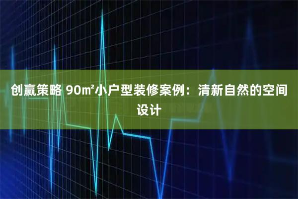 创赢策略 90㎡小户型装修案例：清新自然的空间设计