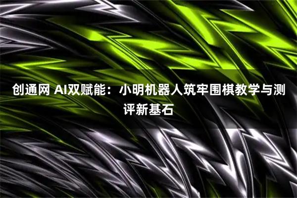 创通网 AI双赋能：小明机器人筑牢围棋教学与测评新基石
