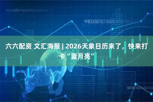 六六配资 文汇海报 | 2026天象日历来了，快来打卡“蓝月亮”