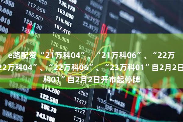 e路配资 “21万科04”、“21万科06”、“22万科02”、“22万科04”、“22万科06”、“23万科01”自2月2日开市起停牌
