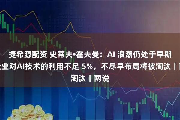 捷希源配资 史蒂夫•霍夫曼：AI 浪潮仍处于早期，企业对AI技术的利用不足 5%，不尽早布局将被淘汰丨两说