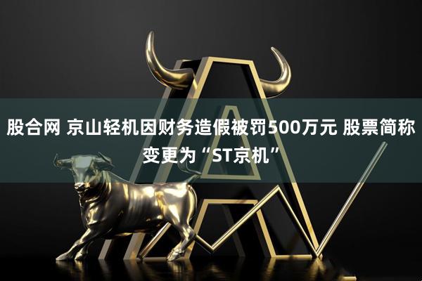 股合网 京山轻机因财务造假被罚500万元 股票简称变更为“ST京机”