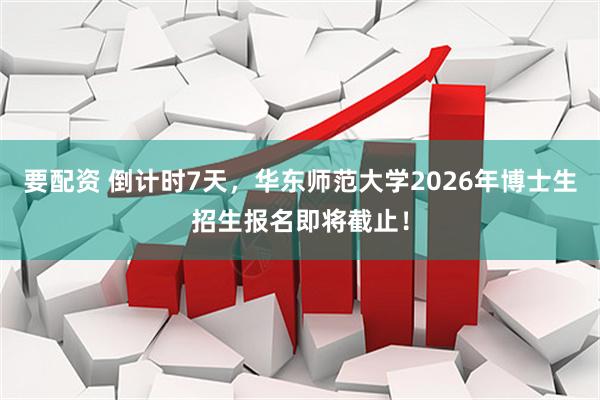 要配资 倒计时7天，华东师范大学2026年博士生招生报名即将截止！