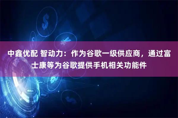 中鑫优配 智动力：作为谷歌一级供应商，通过富士康等为谷歌提供手机相关功能件