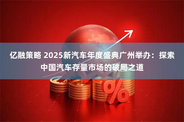 亿融策略 2025新汽车年度盛典广州举办：探索中国汽车存量市场的破局之道