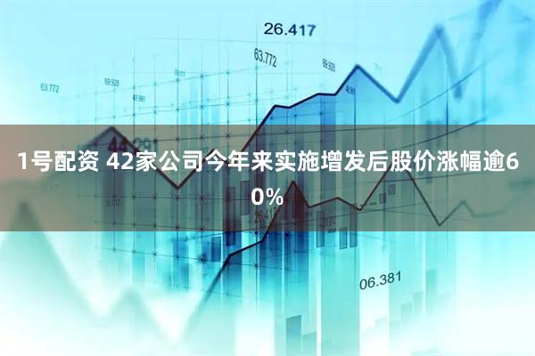 1号配资 42家公司今年来实施增发后股价涨幅逾60%