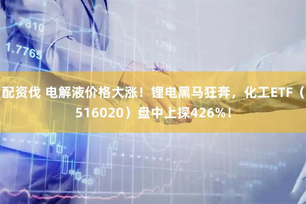 配资伐 电解液价格大涨！锂电黑马狂奔，化工ETF（516020）盘中上探426%！