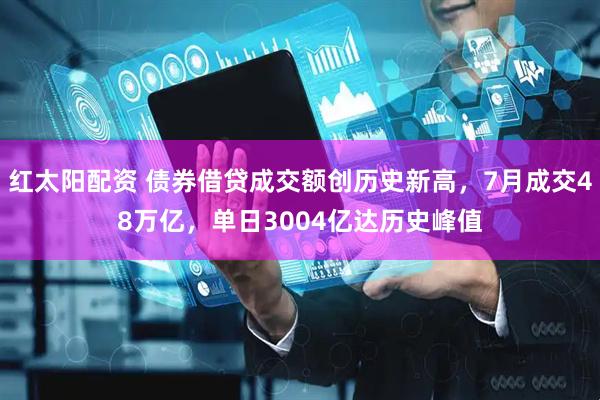 红太阳配资 债券借贷成交额创历史新高，7月成交48万亿，单日3004亿达历史峰值