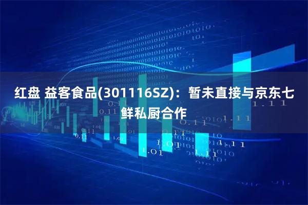 红盘 益客食品(301116SZ)：暂未直接与京东七鲜私厨合作
