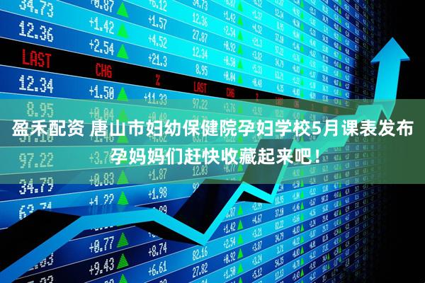 盈禾配资 唐山市妇幼保健院孕妇学校5月课表发布 孕妈妈们赶快收藏起来吧！