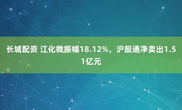 长城配资 江化微振幅18.12%，沪股通净卖出1.51亿元