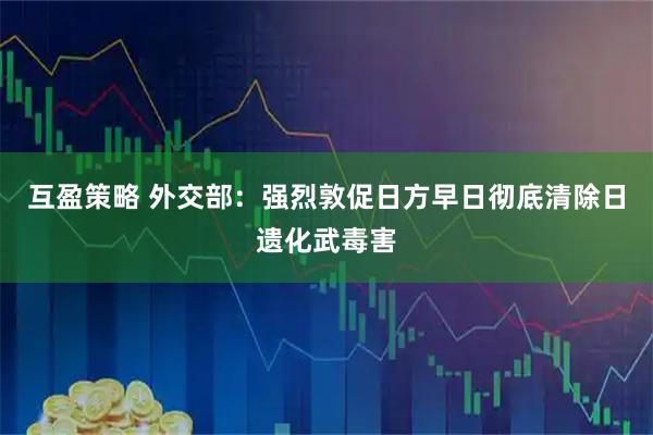 互盈策略 外交部：强烈敦促日方早日彻底清除日遗化武毒害