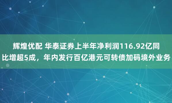 辉煌优配 华泰证券上半年净利润116.92亿同比增超5成，年内发行百亿港元可转债加码境外业务