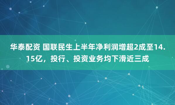 华泰配资 国联民生上半年净利润增超2成至14.15亿，投行、投资业务均下滑近三成