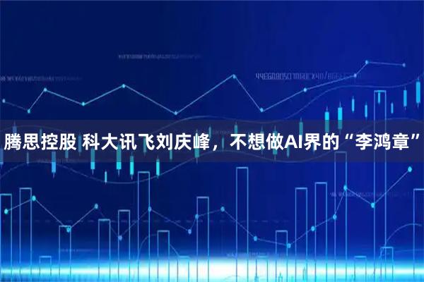 腾思控股 科大讯飞刘庆峰，不想做AI界的“李鸿章”